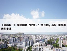 《康斯坦丁》续集剧本已就绪，只待开拍，基努·里维斯回归主演