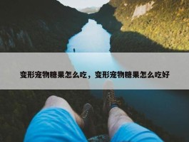 变形宠物糖果怎么吃，变形宠物糖果怎么吃好