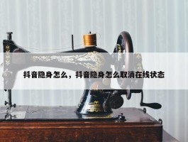 抖音隐身怎么，抖音隐身怎么取消在线状态