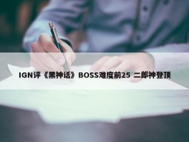 IGN评《黑神话》BOSS难度前25 二郎神登顶