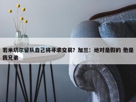 若米切尔留队自己将寻求交易？加兰：绝对是假的 他是我兄弟