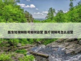 医生短视频账号如何运营 医疗视频号怎么运营