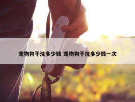 宠物狗干洗多少钱 宠物狗干洗多少钱一次