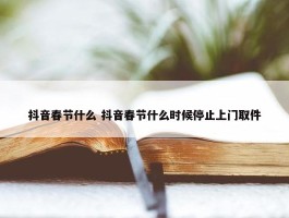 抖音春节什么 抖音春节什么时候停止上门取件