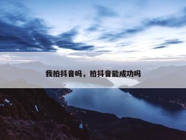 我拍抖音吗，拍抖音能成功吗