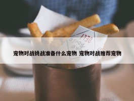 宠物对战挑战准备什么宠物 宠物对战推荐宠物