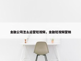 金融公司怎么运营短视频，金融短视频营销