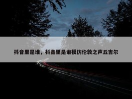 抖音里是谁，抖音里是谁模仿伦敦之声丘吉尔