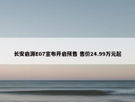 长安启源E07宣布开启预售 售价24.99万元起