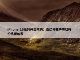 iPhone 16系列开启预购：百亿补贴严阵以待 价格要破发