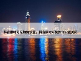 抖音限时可见如何设置，抖音限时可见如何设置关闭