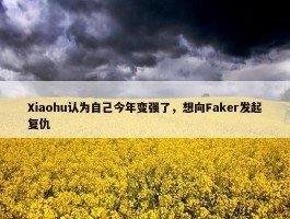 Xiaohu认为自己今年变强了，想向Faker发起复仇