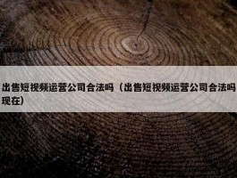 出售短视频运营公司合法吗（出售短视频运营公司合法吗现在）