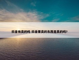 抖音有卖的吗 抖音里卖的东西是真的吗?