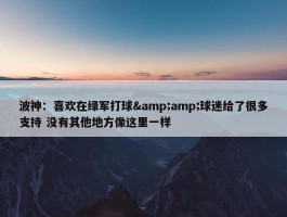 波神：喜欢在绿军打球&amp;球迷给了很多支持 没有其他地方像这里一样