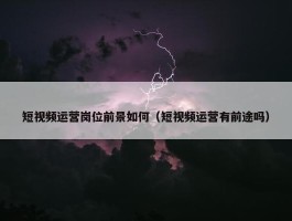 短视频运营岗位前景如何（短视频运营有前途吗）