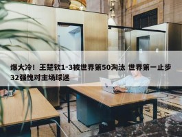 爆大冷！王楚钦1-3被世界第50淘汰 世界第一止步32强愧对主场球迷