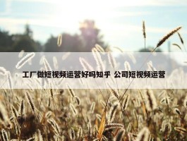 工厂做短视频运营好吗知乎 公司短视频运营