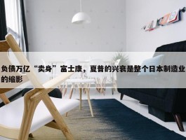 负债万亿“卖身”富士康，夏普的兴衰是整个日本制造业的缩影