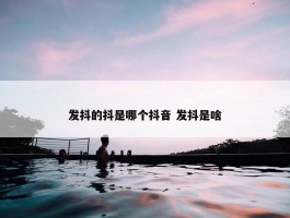 发抖的抖是哪个抖音 发抖是啥