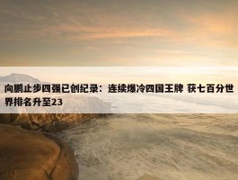 向鹏止步四强已创纪录：连续爆冷四国王牌 获七百分世界排名升至23