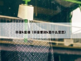 抖音k是谁（抖音里说k是什么意思）