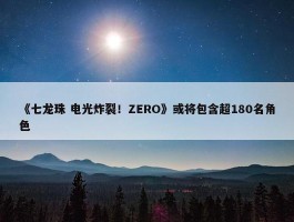 《七龙珠 电光炸裂！ZERO》或将包含超180名角色