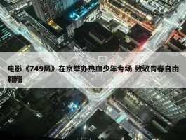 电影《749局》在京举办热血少年专场 致敬青春自由翱翔