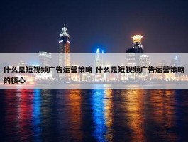 什么是短视频广告运营策略 什么是短视频广告运营策略的核心