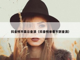 抖音榜不显示音浪（抖音榜单看不到音浪）