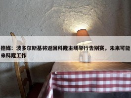 德媒：波多尔斯基将返回科隆主场举行告别赛，未来可能来科隆工作