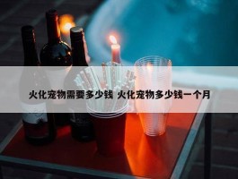 火化宠物需要多少钱 火化宠物多少钱一个月