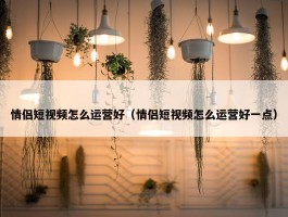 情侣短视频怎么运营好（情侣短视频怎么运营好一点）