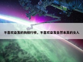 不喜欢染发的狗排行榜，不喜欢染发自然本真的女人