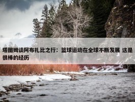 塔图姆谈阿布扎比之行：篮球运动在全球不断发展 这是很棒的经历