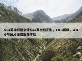 S14英雄联盟全球总决赛激战正酣，LNG晋级，WBG与BLG面临生死考验