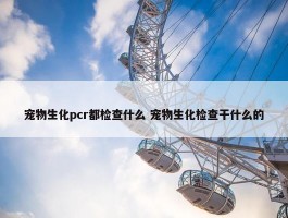 宠物生化pcr都检查什么 宠物生化检查干什么的