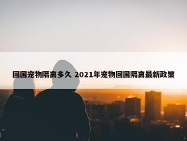 回国宠物隔离多久 2021年宠物回国隔离最新政策