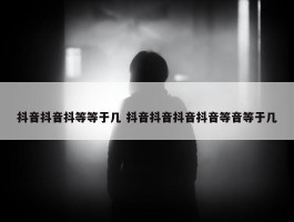 抖音抖音抖等等于几 抖音抖音抖音抖音等音等于几