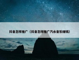 抖音怎样推广（抖音怎样推广汽水音乐赚钱）