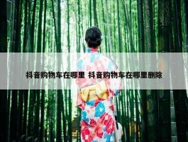 抖音购物车在哪里 抖音购物车在哪里删除