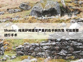 Shams：埃克萨姆遭受严重的右手腕伤势 可能需要进行手术