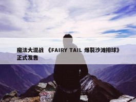 魔法大混战 《FAIRY TAIL 爆裂沙滩排球》正式发售