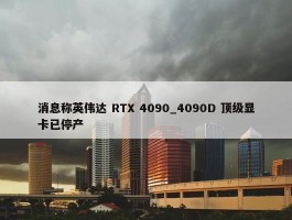 消息称英伟达 RTX 4090_4090D 顶级显卡已停产