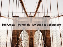 制作人强调：《夺宝奇兵：古老之圈》需先动脑再动手