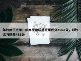 年终席位之争！纳瓦罗输球后冠军积分3568分，郑钦文与她差488分