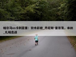 帕尔马vs卡利亚里：铃木彩艳_丹尼斯-曼首发，米纳_扎帕出战