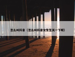 怎么叫抖音（怎么叫抖音女生互关一下呢）