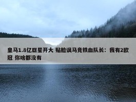 皇马1.8亿巨星开大 贴脸讽马竞铁血队长：我有2欧冠 你啥都没有