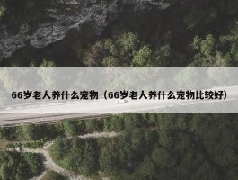 66岁老人养什么宠物（66岁老人养什么宠物比较好）